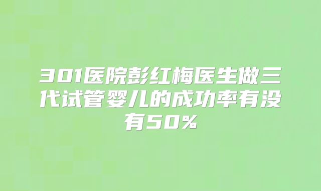 301医院彭红梅医生做三代试管婴儿的成功率有没有50%