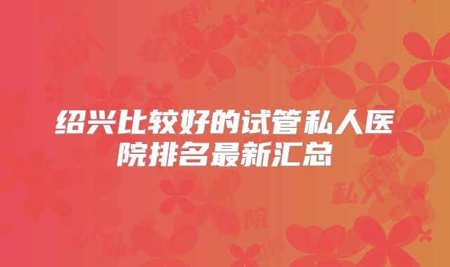 绍兴比较好的试管私人医院排名最新汇总