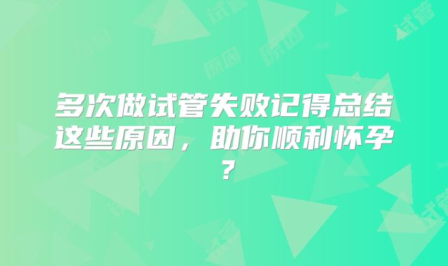多次做试管失败记得总结这些原因，助你顺利怀孕？
