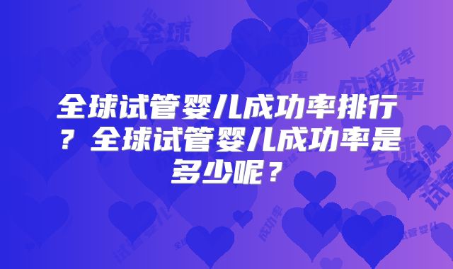 全球试管婴儿成功率排行?全球试管婴儿成功率是多少呢?