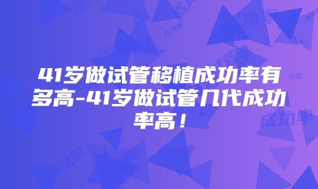 41岁做试管移植成功率有多高-41岁做试管几代成功率高！