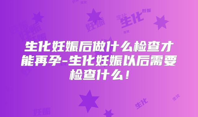生化妊娠后做什么检查才能再孕-生化妊娠以后需要检查什么！