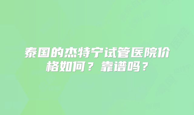 泰国的杰特宁试管医院价格如何?靠谱吗?