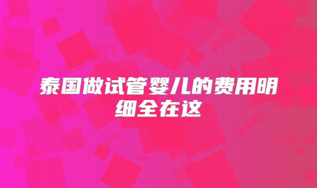 泰国做试管婴儿的费用明细全在这
