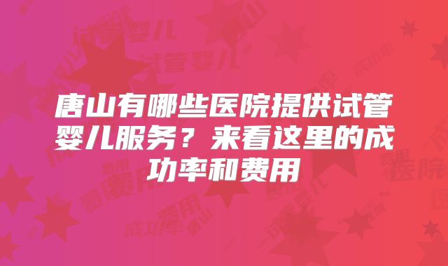 唐山有哪些医院提供试管婴儿服务?来看这里的成功率和费用