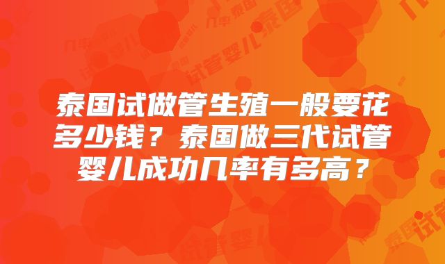 泰国试做管生殖一般要花多少钱?泰国做三代试管婴儿成功几率有多高?