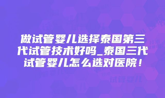 做试管婴儿选择泰国第三代试管技术好吗_泰国三代试管婴儿怎么选对医院!