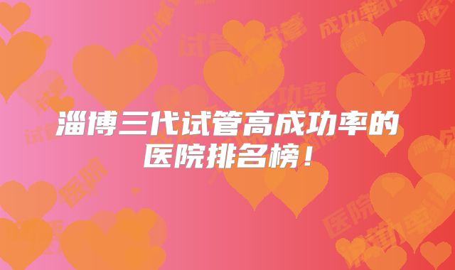 淄博三代试管高成功率的医院排名榜！