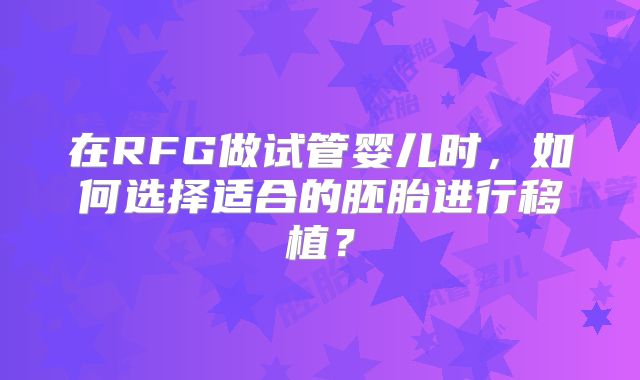 在RFG做试管婴儿时,如何选择适合的胚胎进行移植?