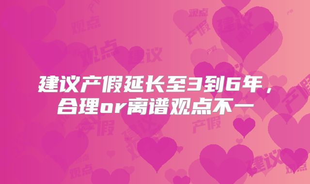 建议产假延长至3到6年，合理or离谱观点不一