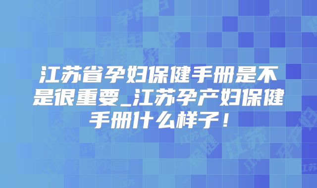 江苏省孕妇保健手册是不是很重要_江苏孕产妇保健手册什么样子!