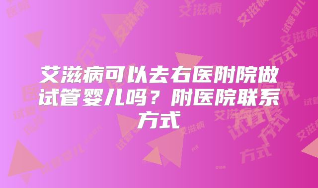 艾滋病可以去右医附院做试管婴儿吗?附医院联系方式