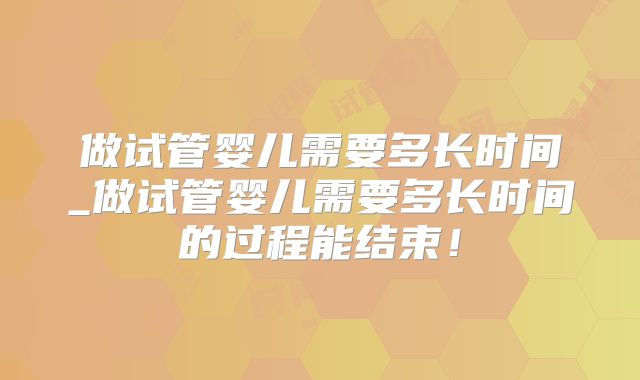做试管婴儿需要多长时间_做试管婴儿需要多长时间的过程能结束!