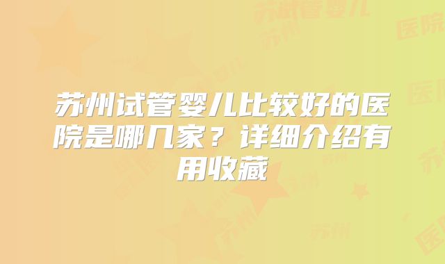 苏州试管婴儿比较好的医院是哪几家?详细介绍有用收藏