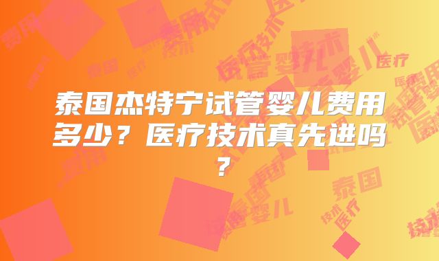 泰国杰特宁试管婴儿费用多少？医疗技术真先进吗？