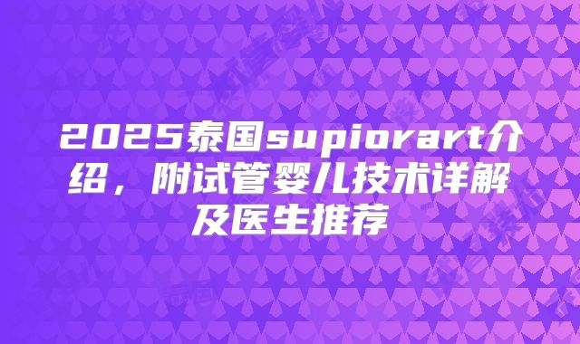2025泰国supiorart介绍，附试管婴儿技术详解及医生推荐