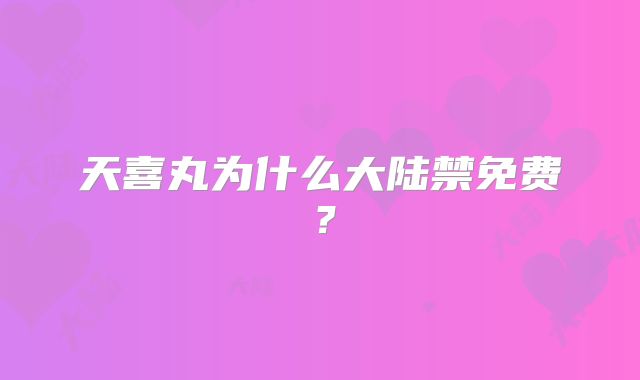 天喜丸为什么大陆禁免费？