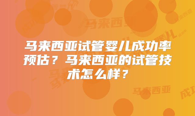 马来西亚试管婴儿成功率预估？马来西亚的试管技术怎么样？