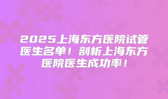 2025上海东方医院试管医生名单！剖析上海东方医院医生成功率！