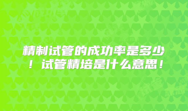 精制试管的成功率是多少！试管精培是什么意思！