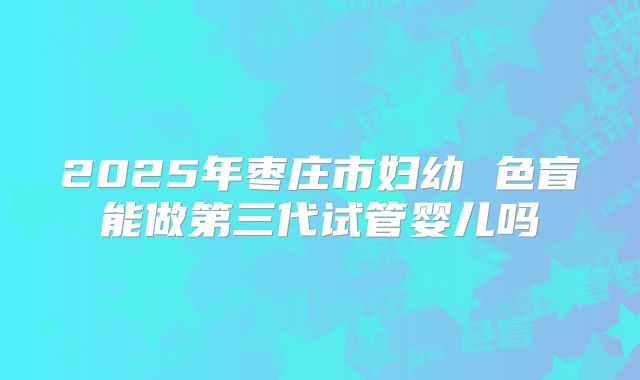 2025年枣庄市妇幼 色盲能做第三代试管婴儿吗