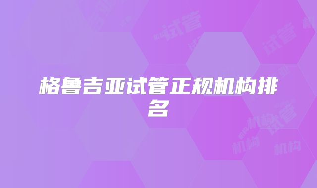 格鲁吉亚试管正规机构排名