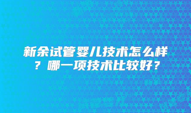 新余试管婴儿技术怎么样？哪一项技术比较好？