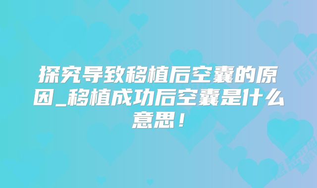 探究导致移植后空囊的原因_移植成功后空囊是什么意思!