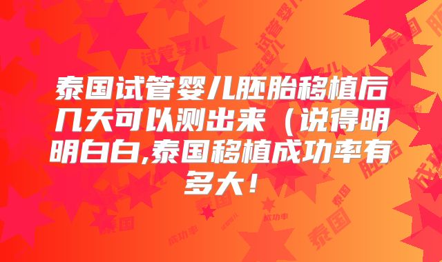泰国试管婴儿胚胎移植后几天可以测出来（说得明明白白,泰国移植成功率有多大！