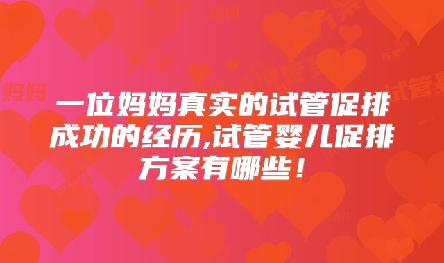 一位妈妈真实的试管促排成功的经历,试管婴儿促排方案有哪些!
