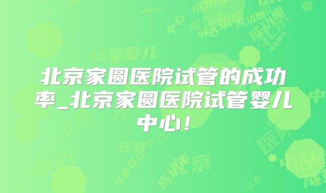 北京家圆医院试管的成功率_北京家圆医院试管婴儿中心！