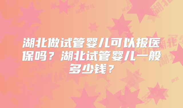 湖北做试管婴儿可以报医保吗？湖北试管婴儿一般多少钱？