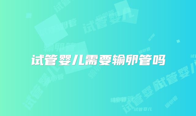 试管婴儿需要输卵管吗