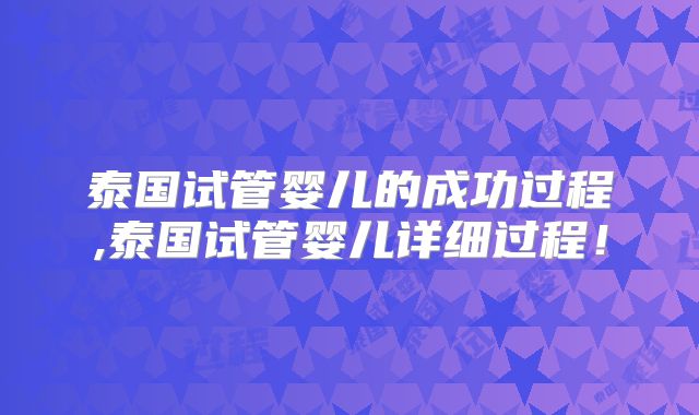 泰国试管婴儿的成功过程,泰国试管婴儿详细过程！