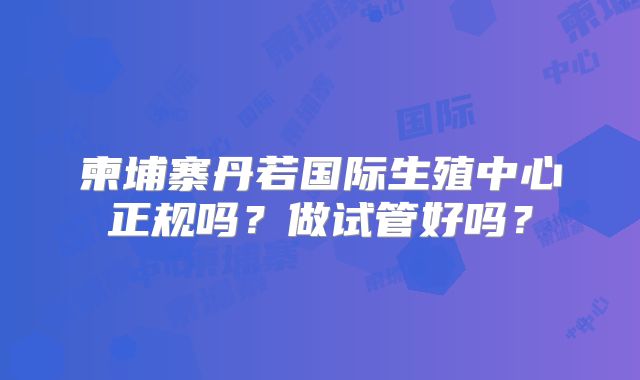 柬埔寨丹若国际生殖中心正规吗？做试管好吗？