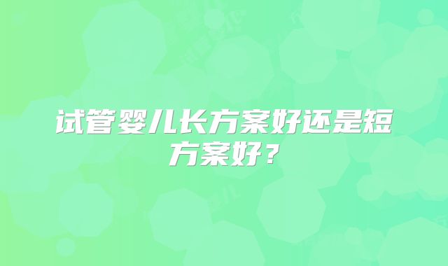 试管婴儿长方案好还是短方案好？