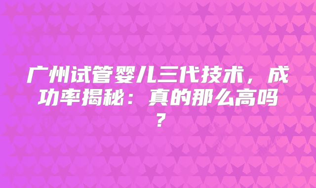 广州试管婴儿三代技术，成功率揭秘：真的那么高吗？