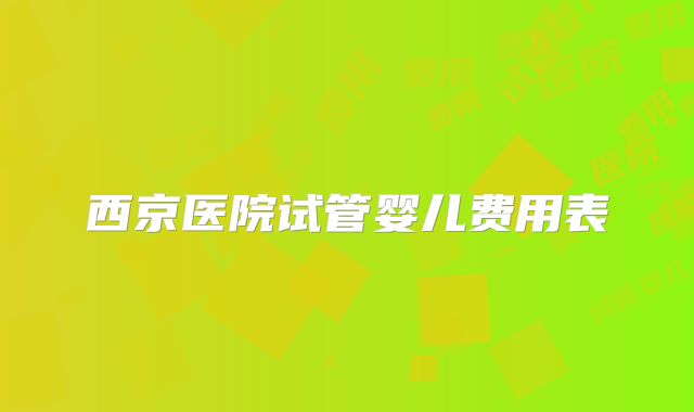 西京医院试管婴儿费用表