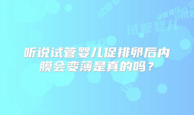听说试管婴儿促排卵后内膜会变薄是真的吗？