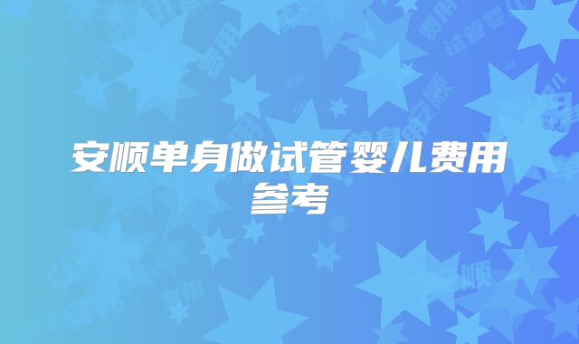 安顺单身做试管婴儿费用参考