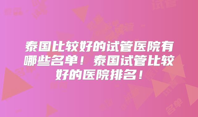 泰国比较好的试管医院有哪些名单!泰国试管比较好的医院排名!