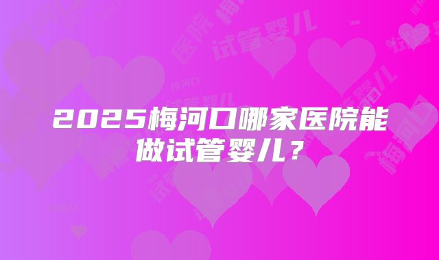 2025梅河口哪家医院能做试管婴儿?