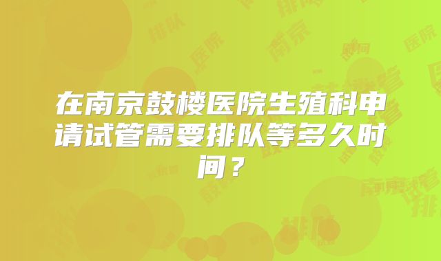 在南京鼓楼医院生殖科申请试管需要排队等多久时间？