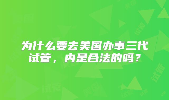 为什么要去美国办事三代试管，内是合法的吗？