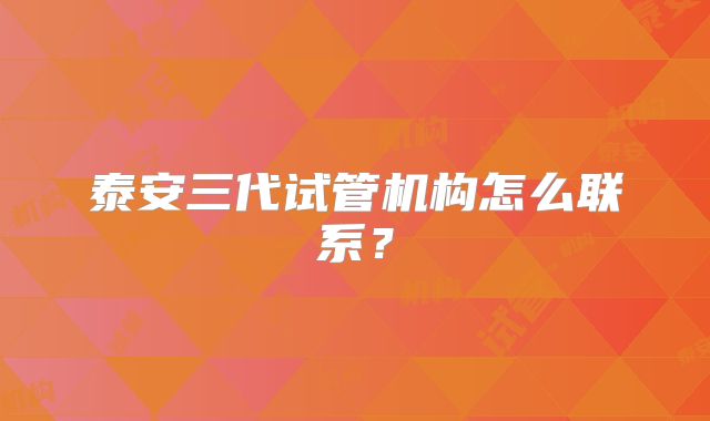 泰安三代试管机构怎么联系？
