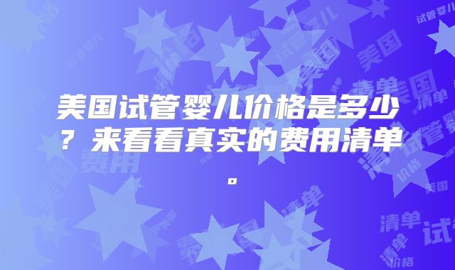 美国试管婴儿价格是多少?来看看真实的费用清单。