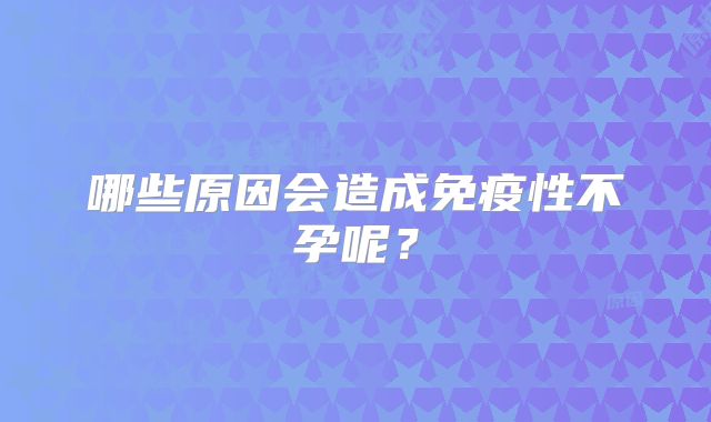 哪些原因会造成免疫性不孕呢？