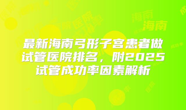 最新海南弓形子宫患者做试管医院排名，附2025试管成功率因素解析