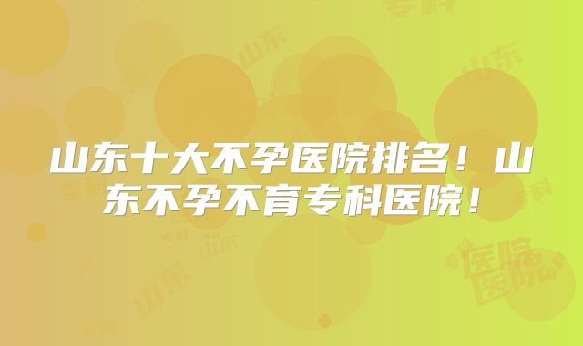 山东十大不孕医院排名!山东不孕不育专科医院!