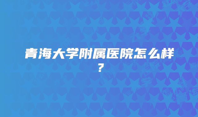 青海大学附属医院怎么样？